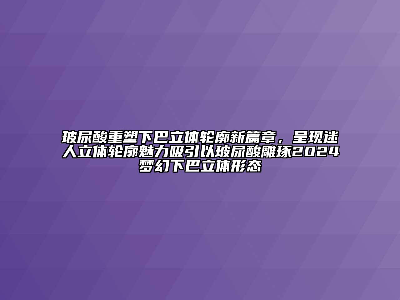 玻尿酸重塑下巴立体轮廓新篇章，呈现迷人立体轮廓魅力吸引以玻尿酸雕琢2024梦幻下巴立体形态