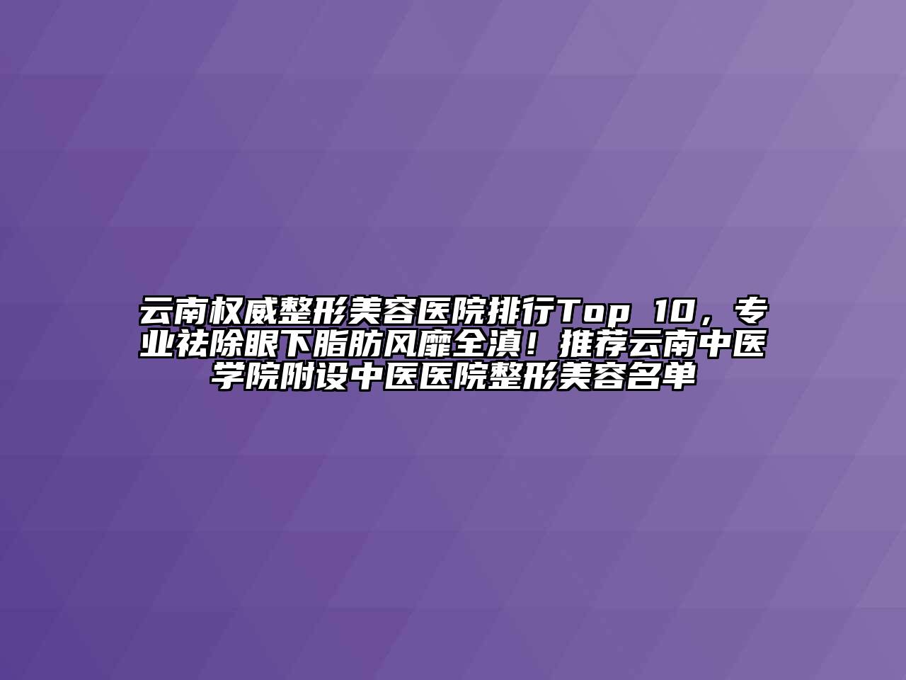 云南权威江南广告
排行Top 10，专业祛除眼下脂肪风靡全滇！推荐云南中医学院附设中医医院整形江南app官方下载苹果版
名单