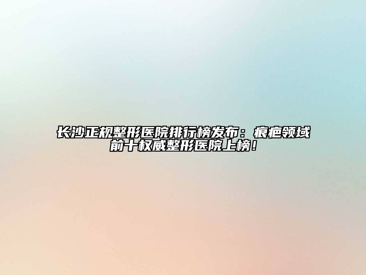 长沙正规整形医院排行榜发布：痕疤领域前十权威整形医院上榜！