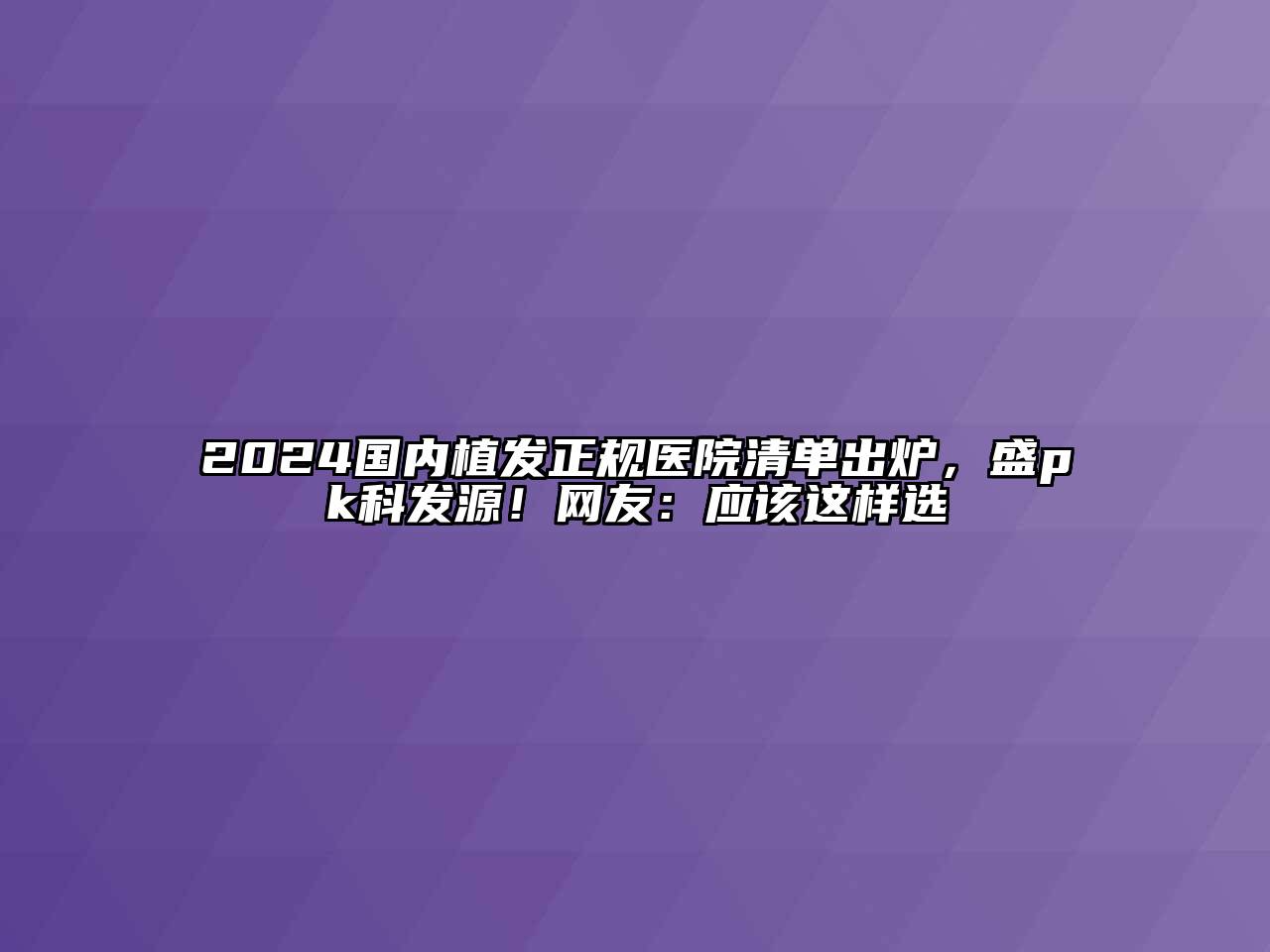 2024国内植发正规医院清单出炉，盛pk科发源！网友：应该这样选