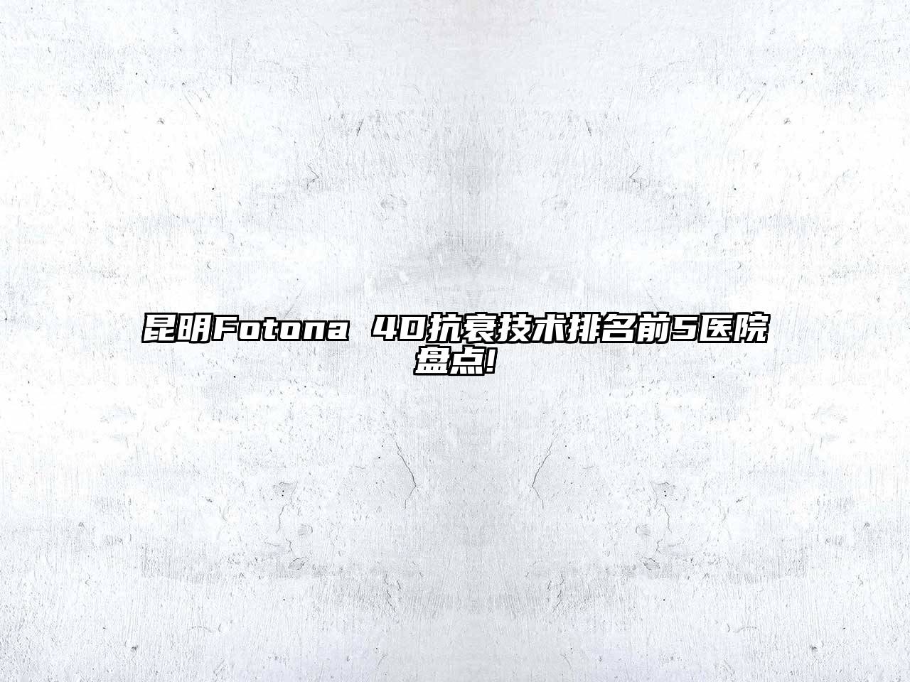 昆明Fotona 4D抗衰技术排名前5医院盘点!