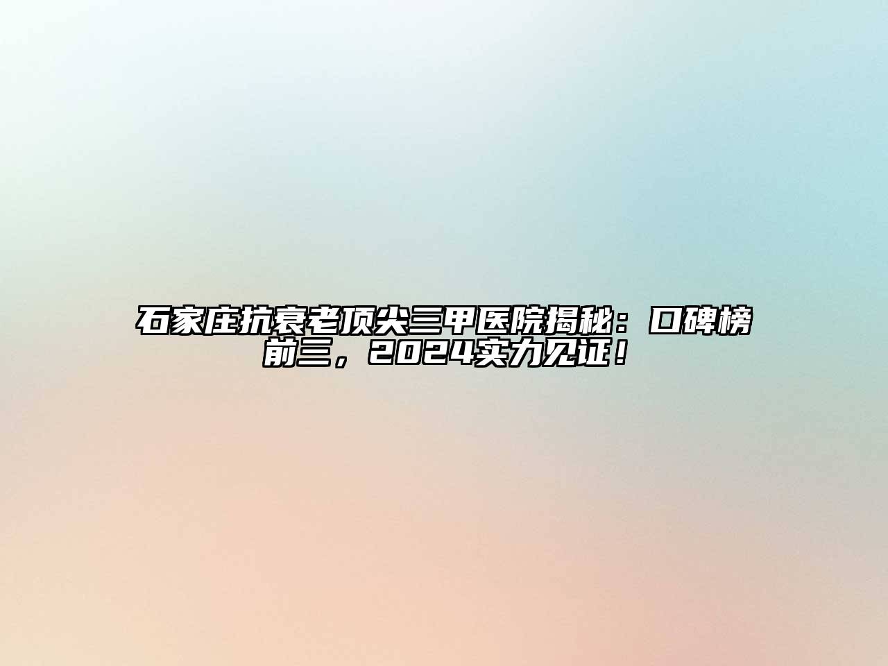 石家庄抗衰老顶尖三甲医院揭秘：口碑榜前三，2024实力见证！