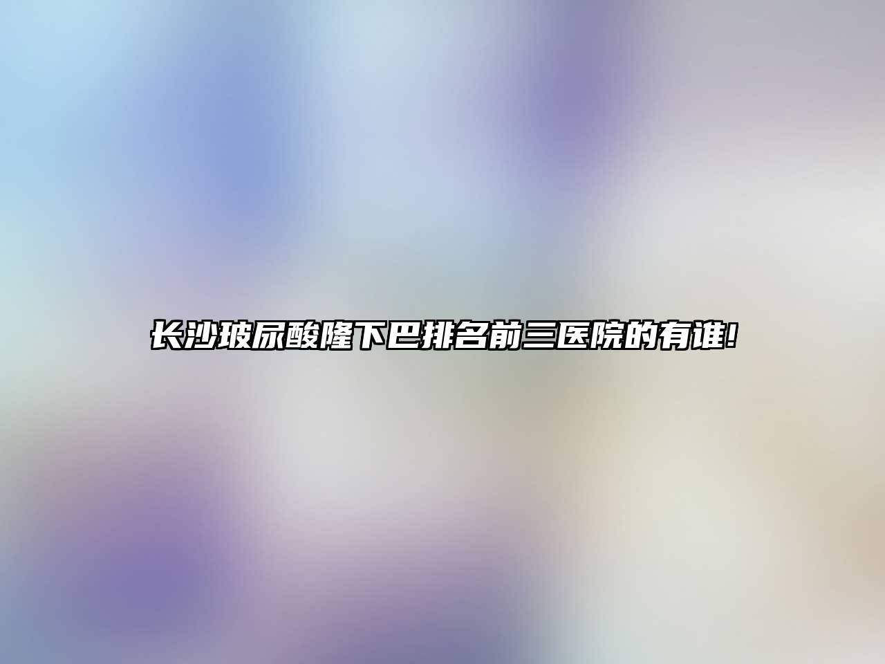 长沙玻尿酸隆下巴排名前三医院的有谁!