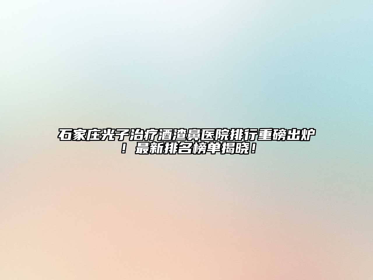 石家庄光子治疗酒渣鼻医院排行重磅出炉！最新排名榜单揭晓！