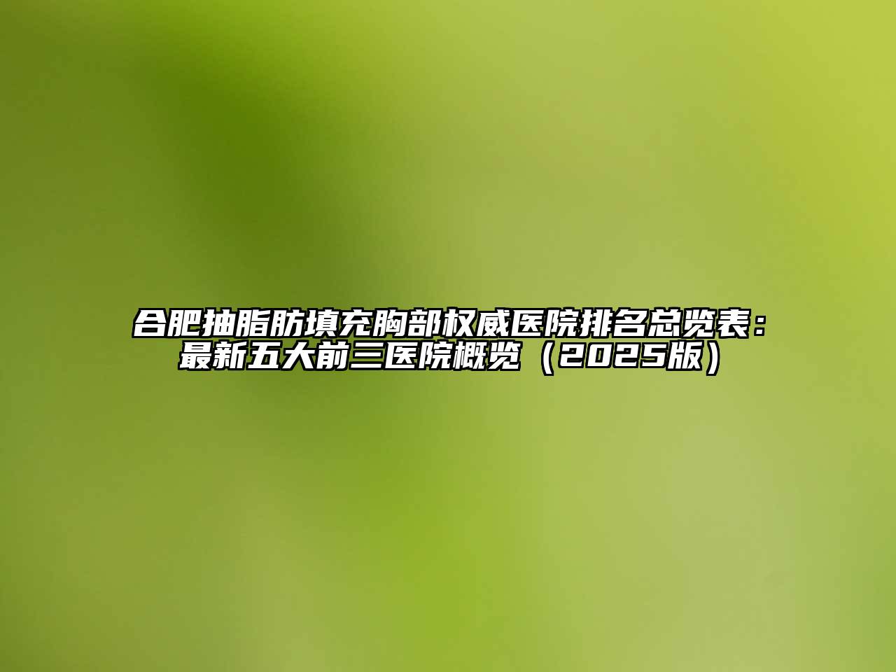 合肥抽脂肪填充胸部权威医院排名总览表：最新五大前三医院概览（2025版）