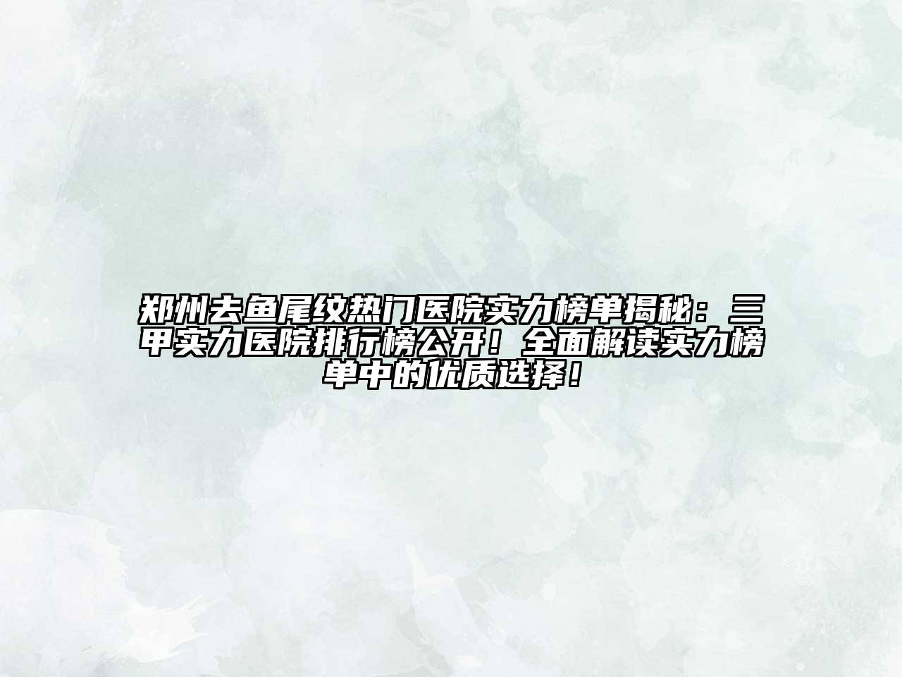 郑州去鱼尾纹热门医院实力榜单揭秘：三甲实力医院排行榜公开！全面解读实力榜单中的优质选择！