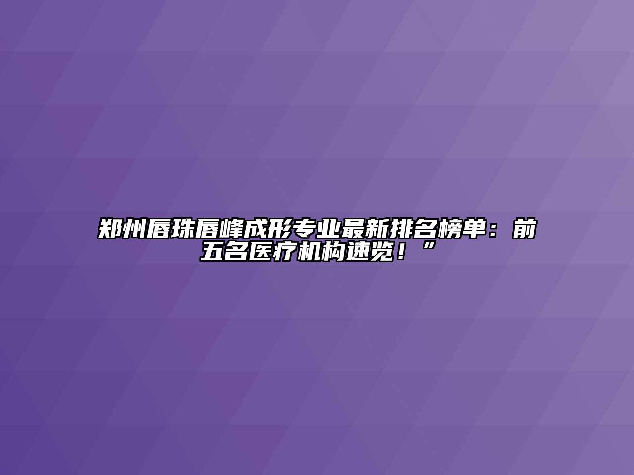 郑州唇珠唇峰成形专业最新排名榜单：前五名医疗机构速览！”