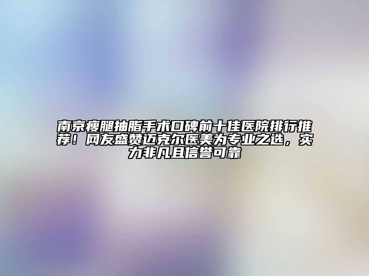 南京瘦腿抽脂手术口碑前十佳医院排行推荐！网友盛赞迈克尔医美为专业之选，实力非凡且信誉可靠