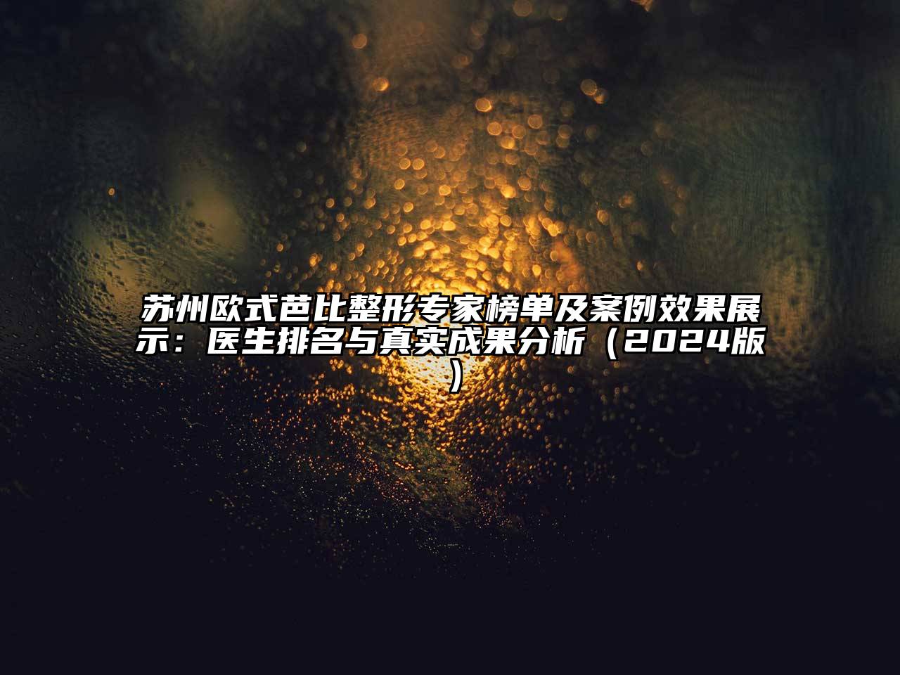 苏州欧式芭比整形专家榜单及案例效果展示：医生排名与真实成果分析（2024版）