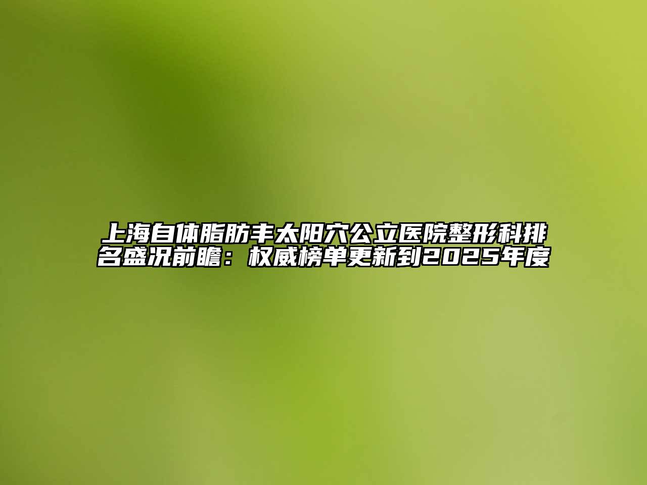 上海自体脂肪丰太阳穴公立医院整形科排名盛况前瞻：权威榜单更新到2025年度