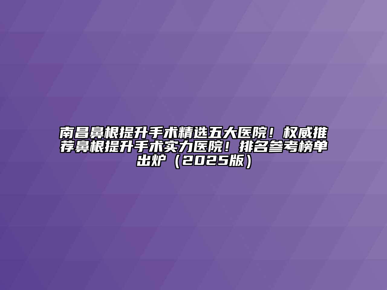 南昌鼻根提升手术精选五大医院！权威推荐鼻根提升手术实力医院！排名参考榜单出炉（2025版）