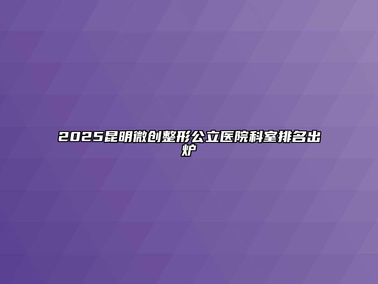 2025昆明微创整形公立医院科室排名出炉