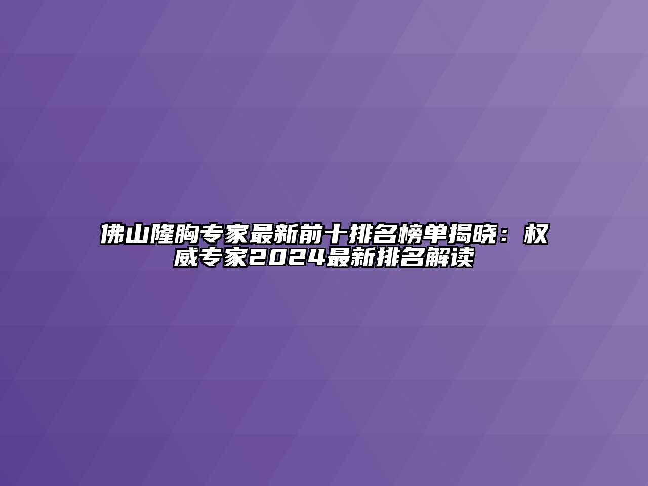 佛山隆胸专家最新前十排名榜单揭晓：权威专家2024最新排名解读