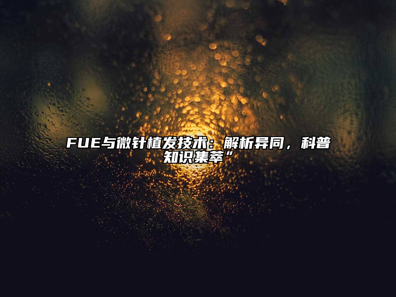 FUE与微针植发技术：解析异同，科普知识集萃”