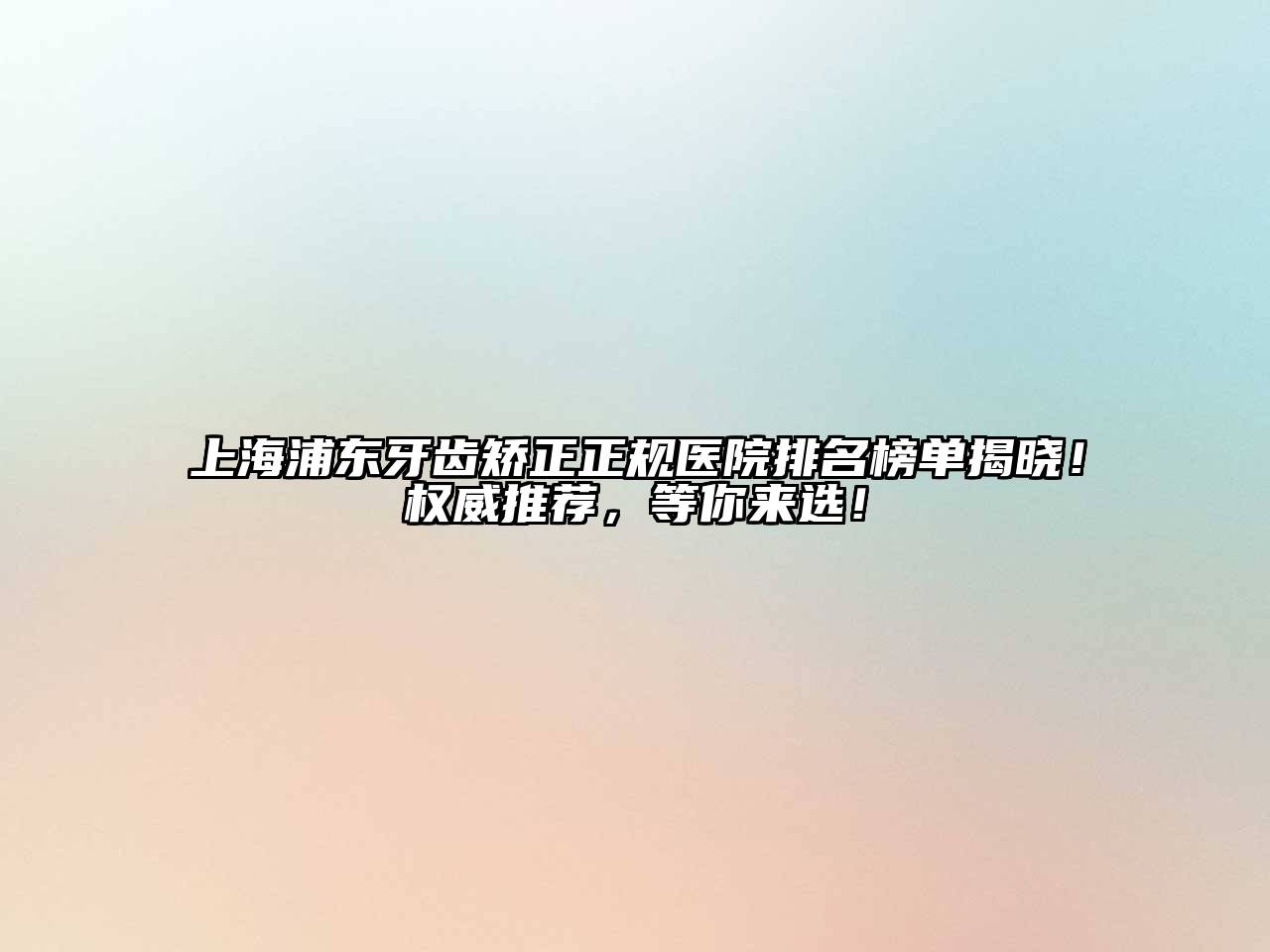 上海浦东牙齿矫正正规医院排名榜单揭晓！权威推荐，等你来选！