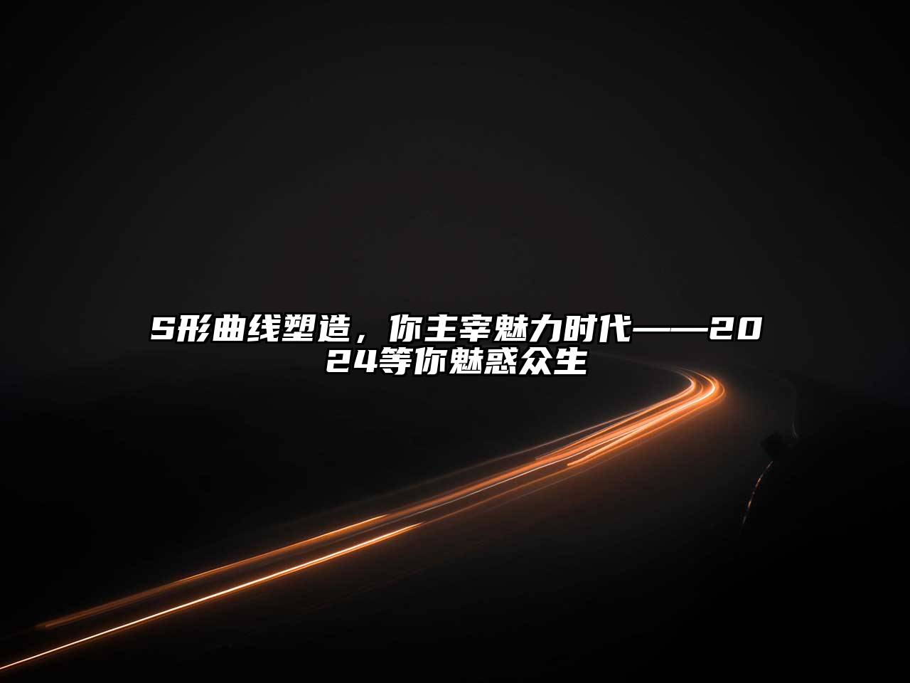 S形曲线塑造，你主宰魅力时代——2024等你魅惑众生