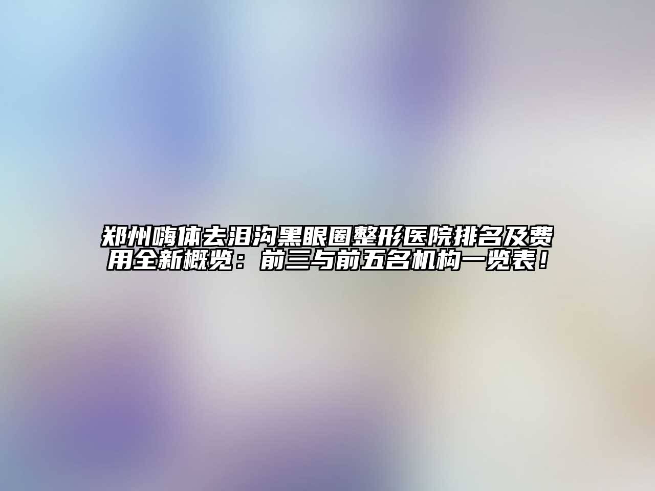 郑州嗨体去泪沟黑眼圈整形医院排名及费用全新概览：前三与前五名机构一览表！