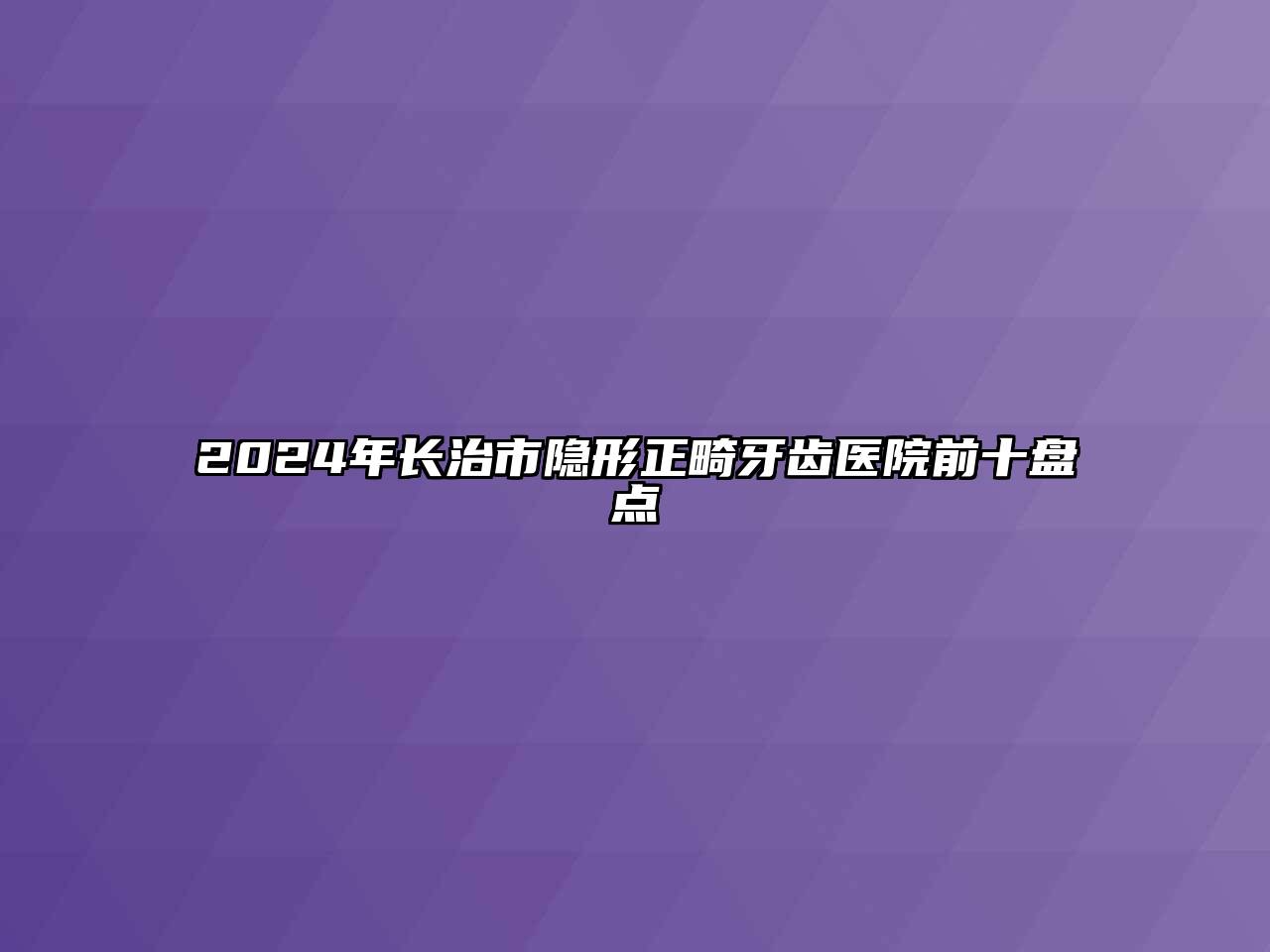 2024年长治市隐形正畸牙齿医院前十盘点