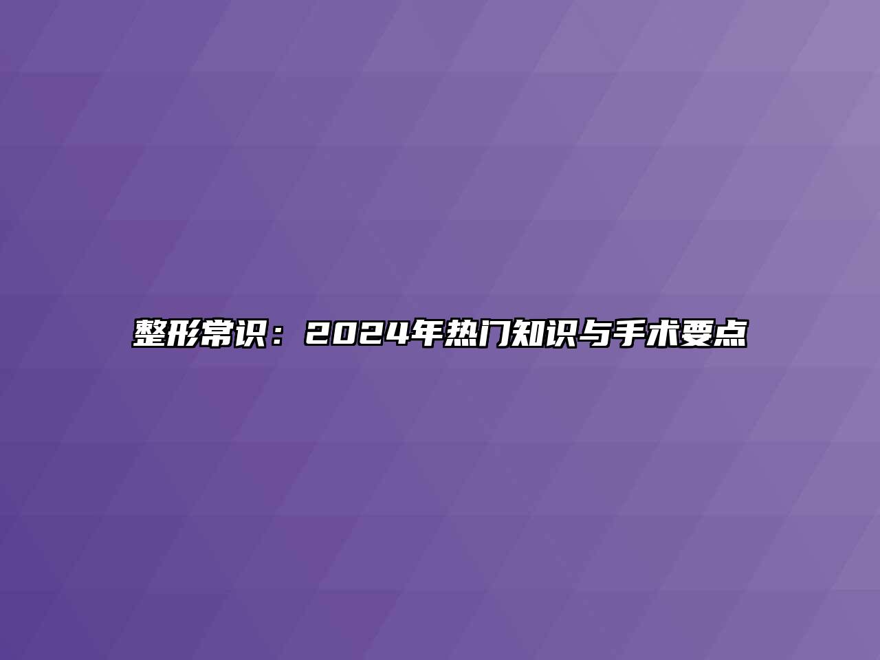 整形常识：2024年热门知识与手术要点