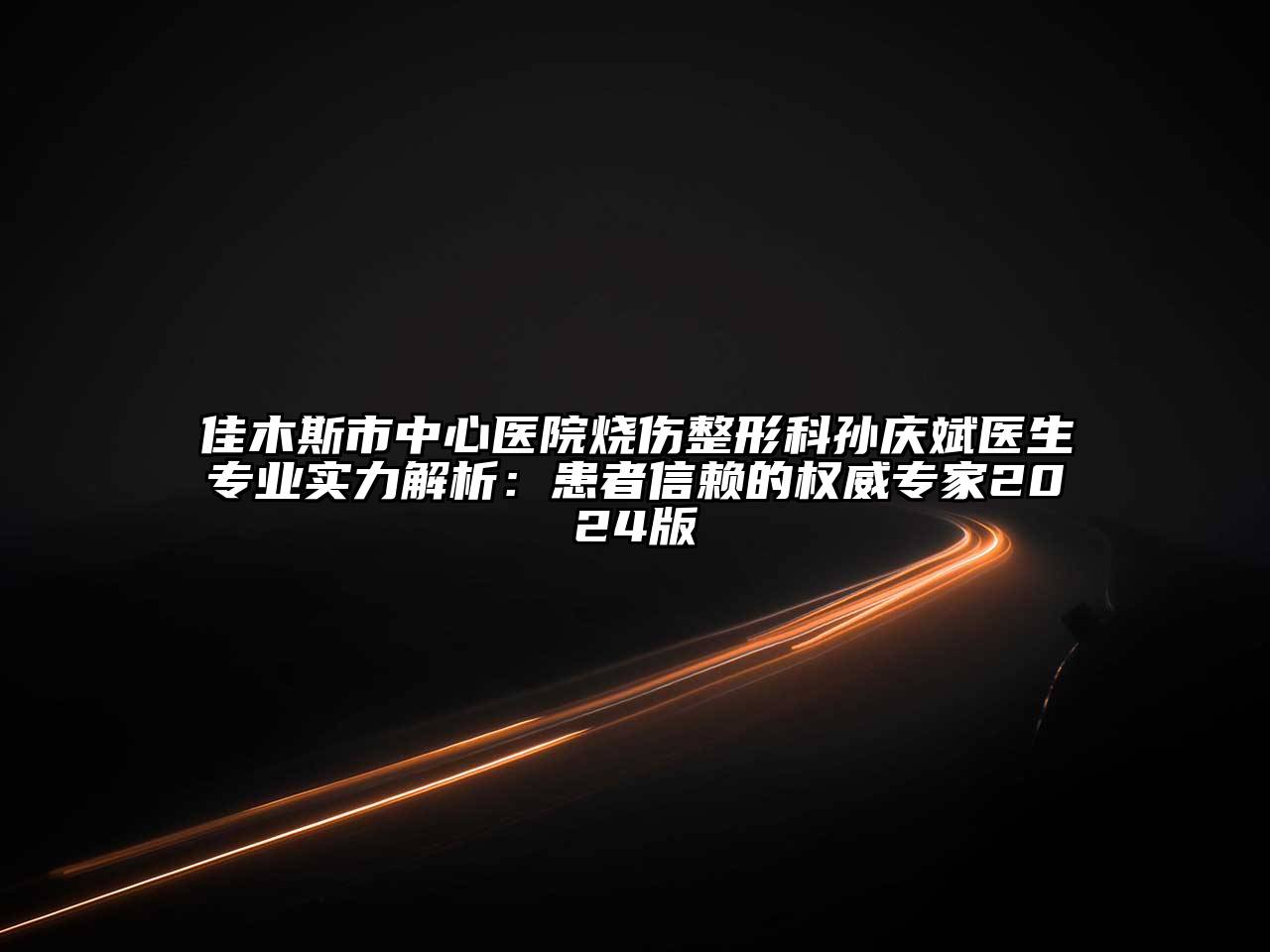 佳木斯市中心医院烧伤整形科孙庆斌医生专业实力解析：患者信赖的权威专家2024版