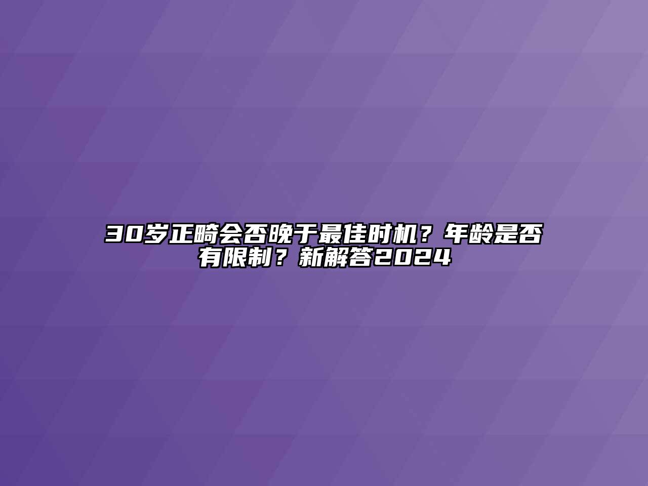 30岁正畸会否晚于最佳时机？年龄是否有限制？新解答2024