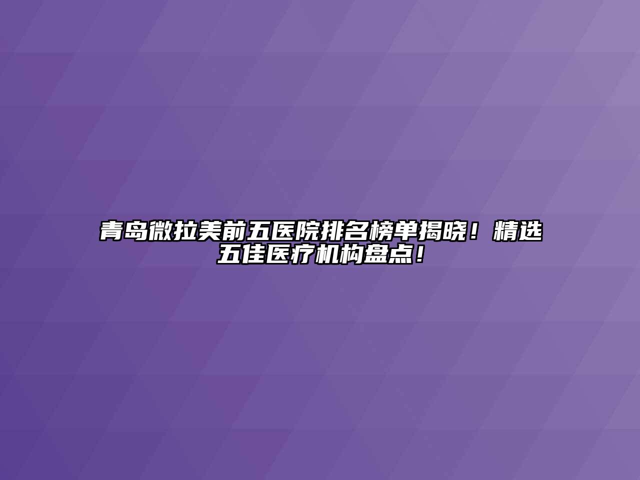 青岛微拉美前五医院排名榜单揭晓！精选五佳医疗机构盘点！