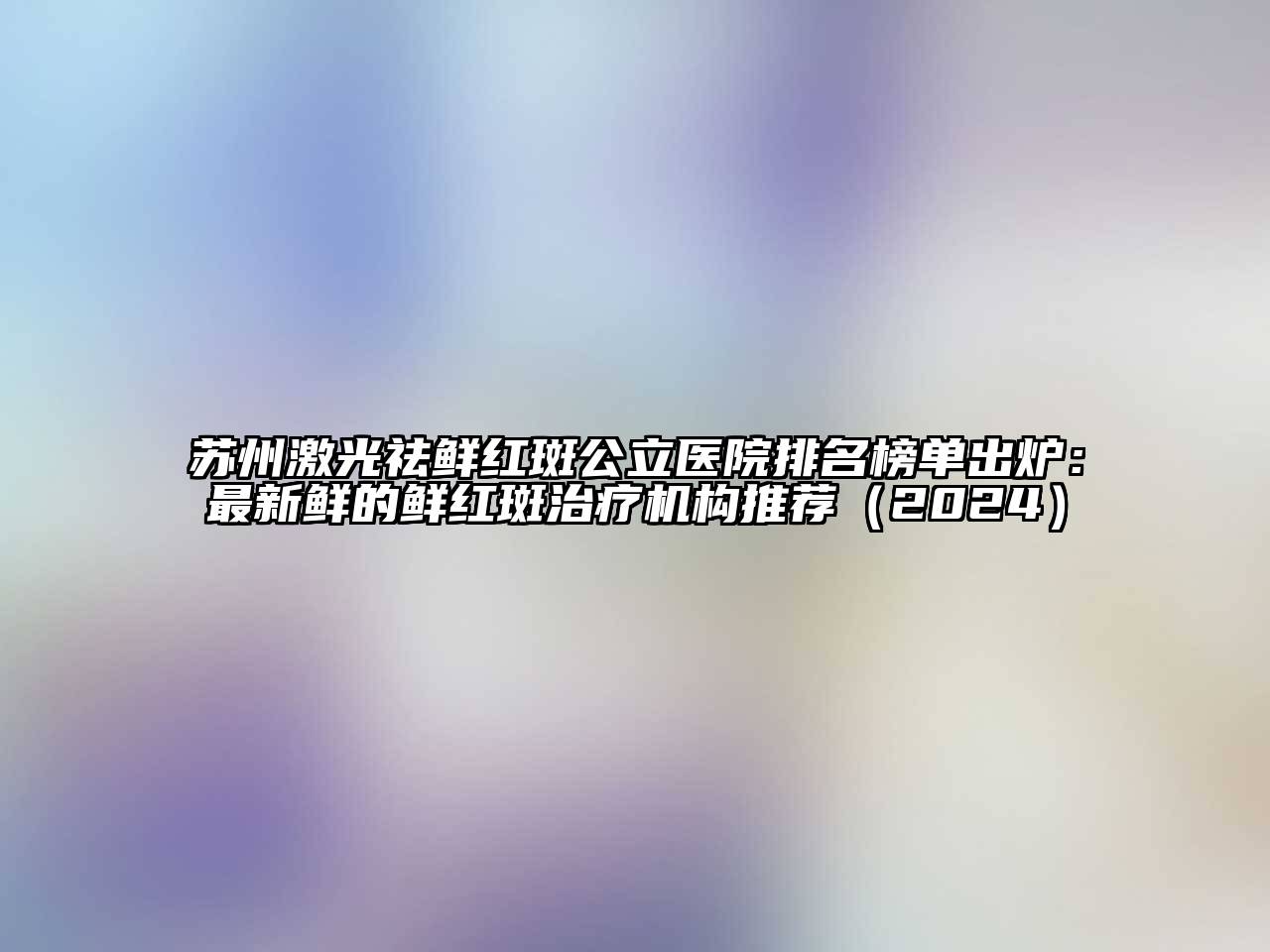 苏州激光祛鲜红斑公立医院排名榜单出炉：最新鲜的鲜红斑治疗机构推荐（2024）