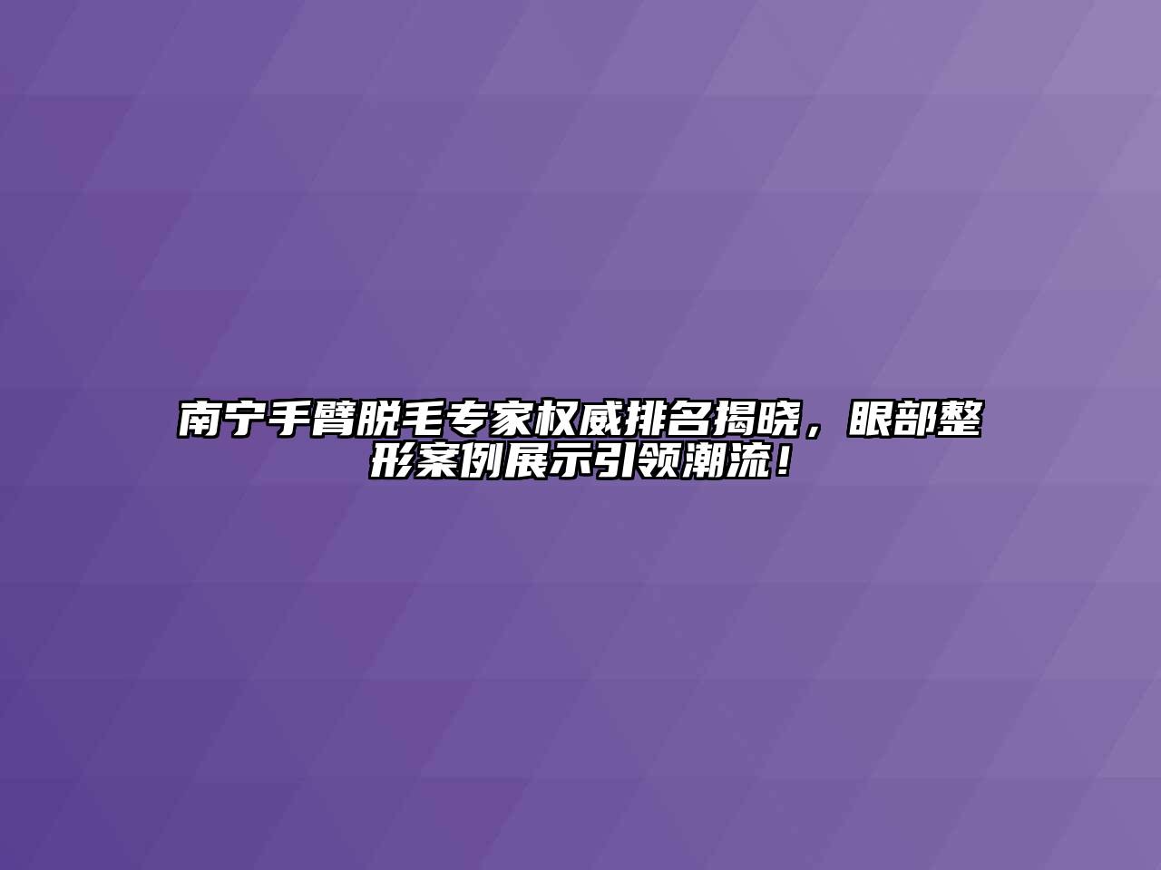 南宁手臂脱毛专家权威排名揭晓，眼部整形案例展示引领潮流！