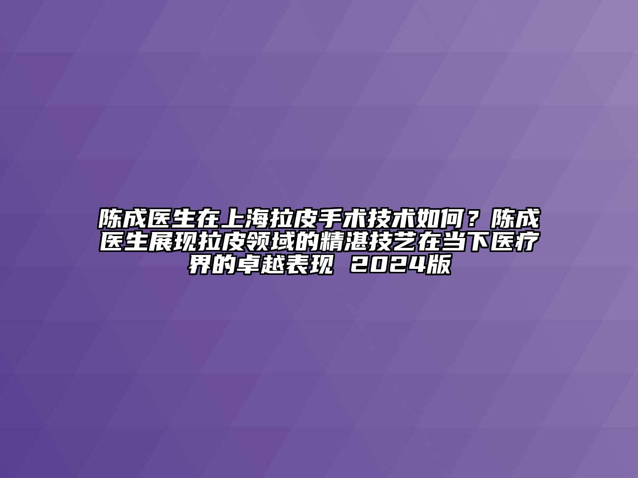 陈成医生在上海拉皮手术技术如何？陈成医生展现拉皮领域的精湛技艺在当下医疗界的卓越表现 2024版