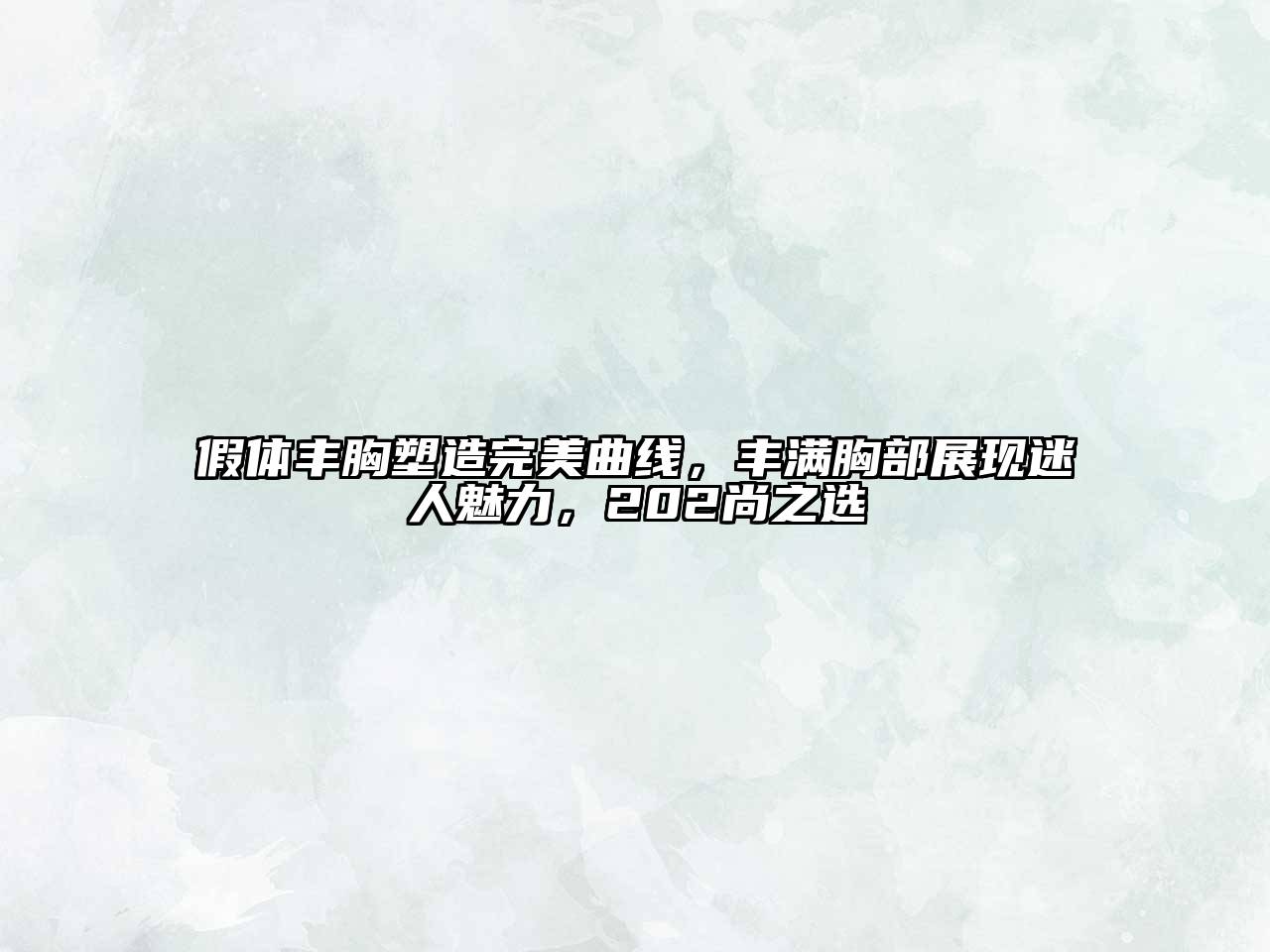 假体丰胸塑造完美曲线，丰满胸部展现迷人魅力，202尚之选