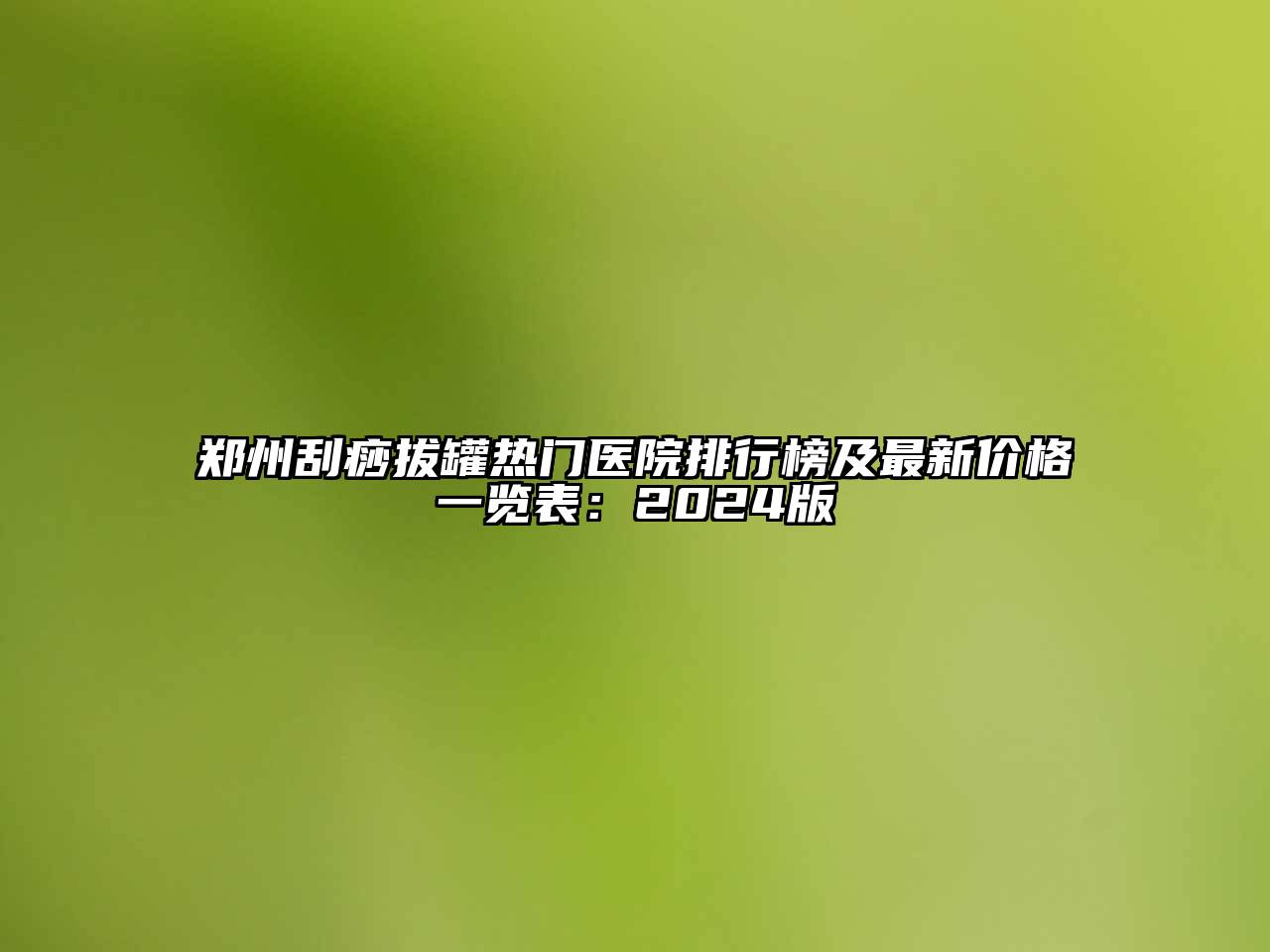 郑州刮痧拔罐热门医院排行榜及最新价格一览表：2024版