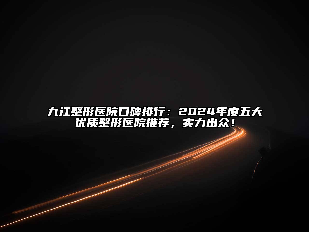 九江整形医院口碑排行：2024年度五大优质整形医院推荐，实力出众！