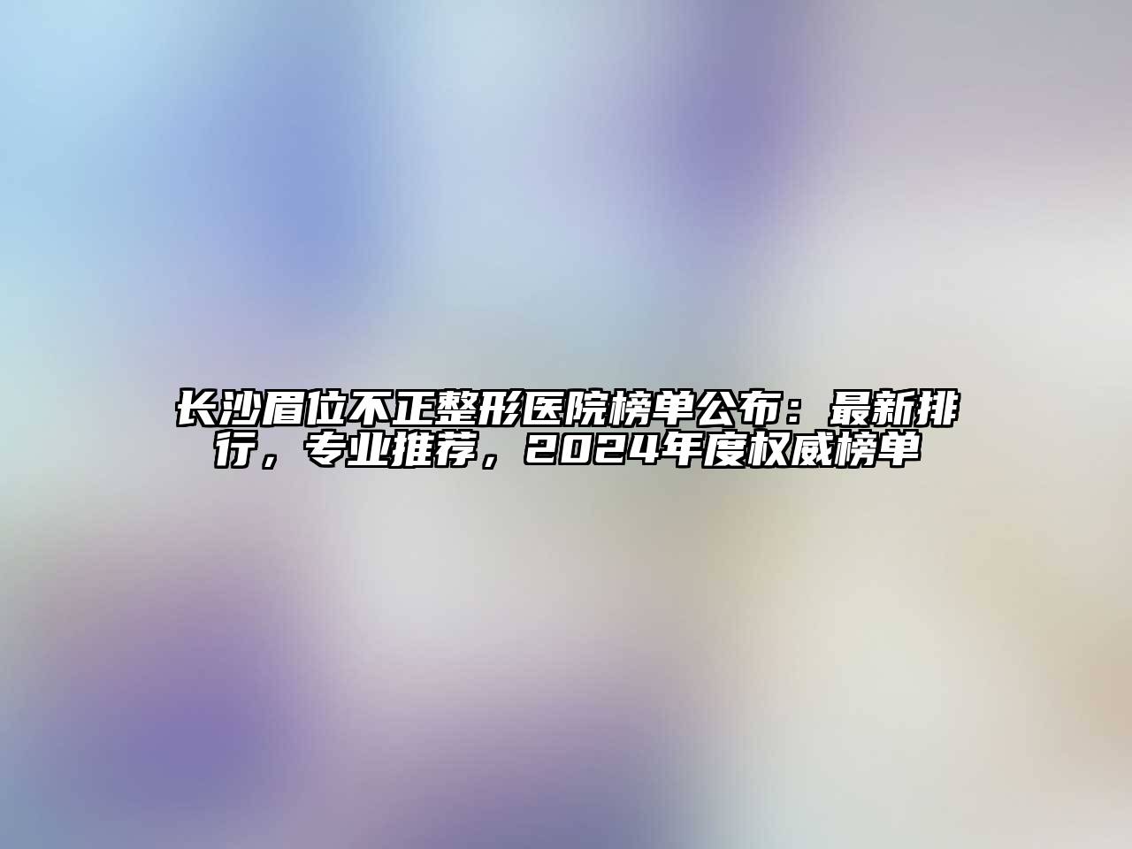 长沙眉位不正整形医院榜单公布：最新排行，专业推荐，2024年度权威榜单