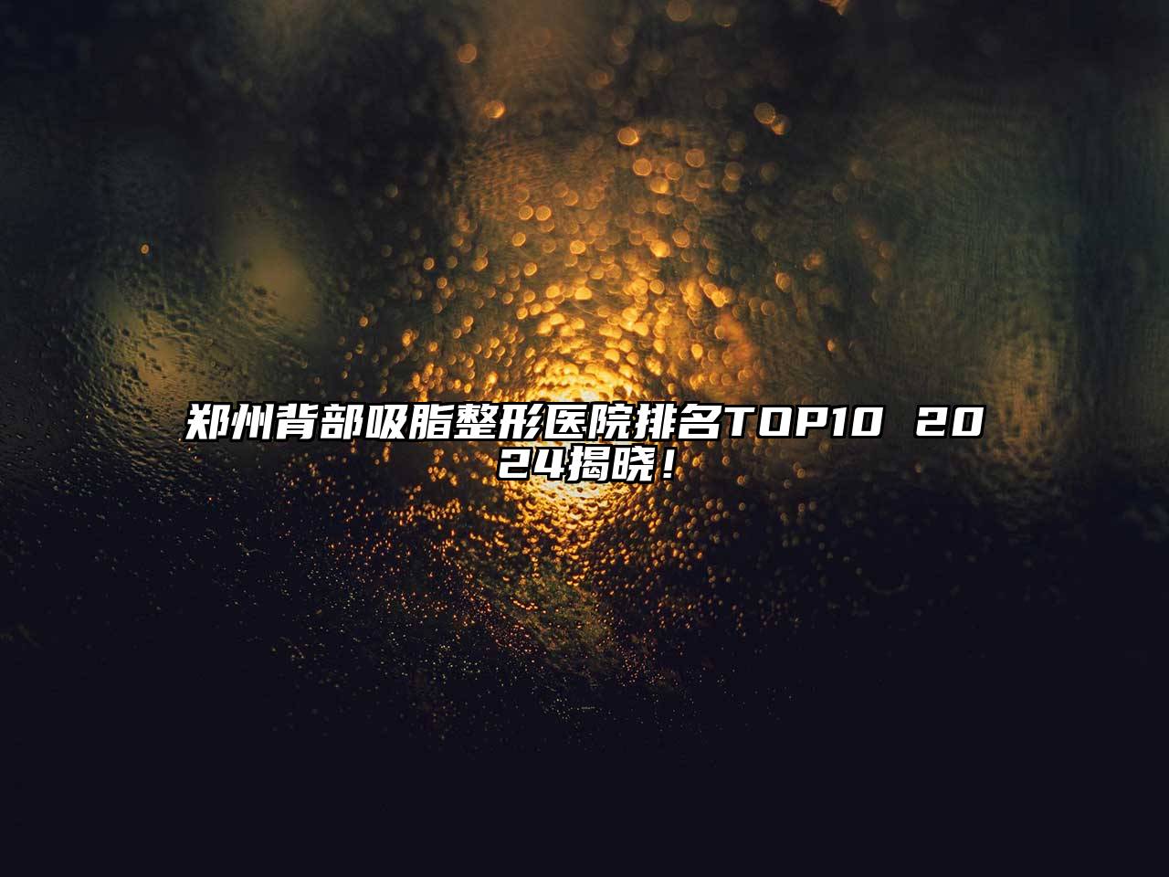 郑州背部吸脂整形医院排名TOP10 2024揭晓！