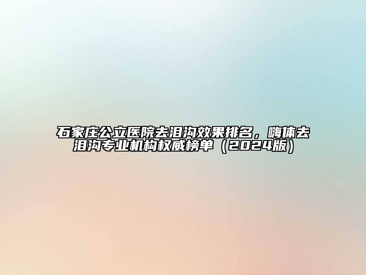 石家庄公立医院去泪沟效果排名，嗨体去泪沟专业机构权威榜单（2024版）