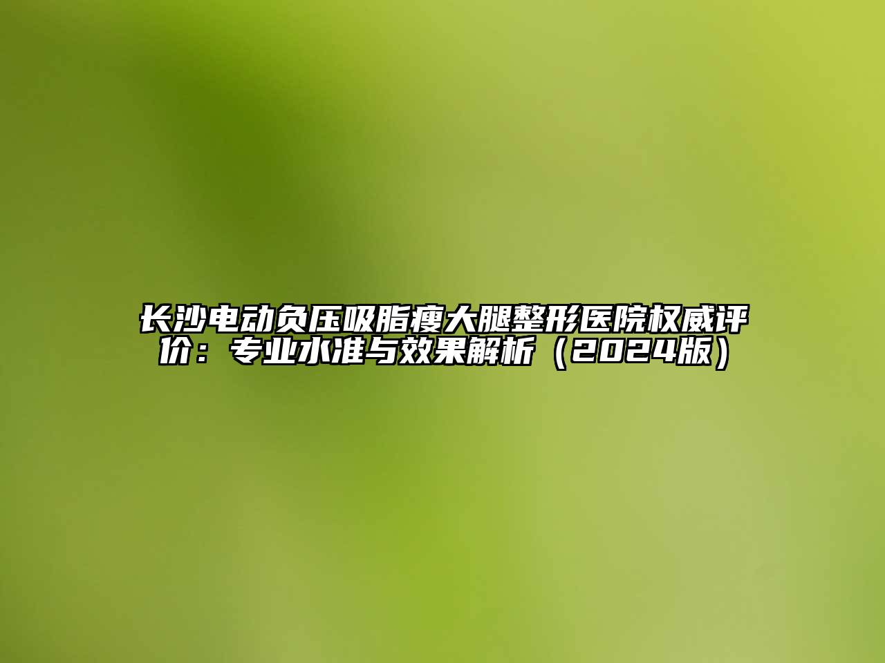 长沙电动负压吸脂瘦大腿整形医院权威评价：专业水准与效果解析（2024版）