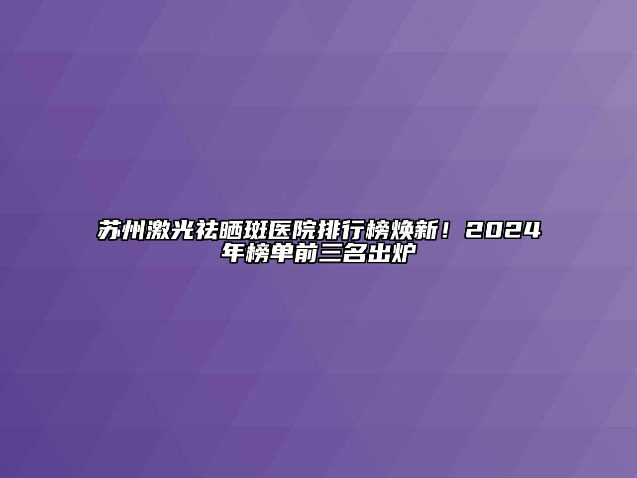 苏州激光祛晒斑医院排行榜焕新！2024年榜单前三名出炉