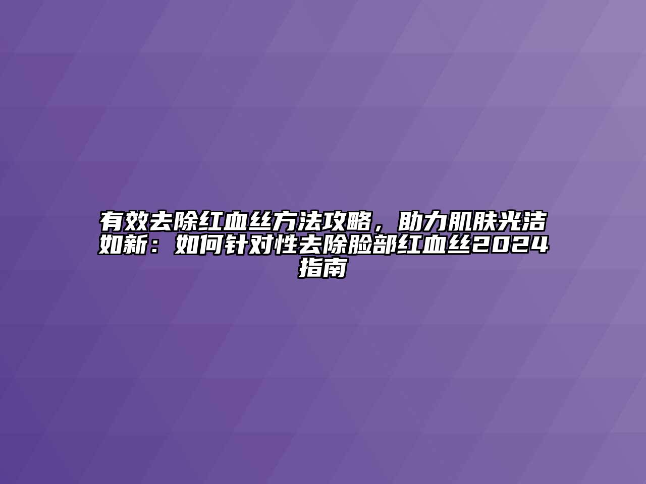 有效去除红血丝方法攻略，助力肌肤光洁如新：如何针对性去除脸部红血丝2024指南