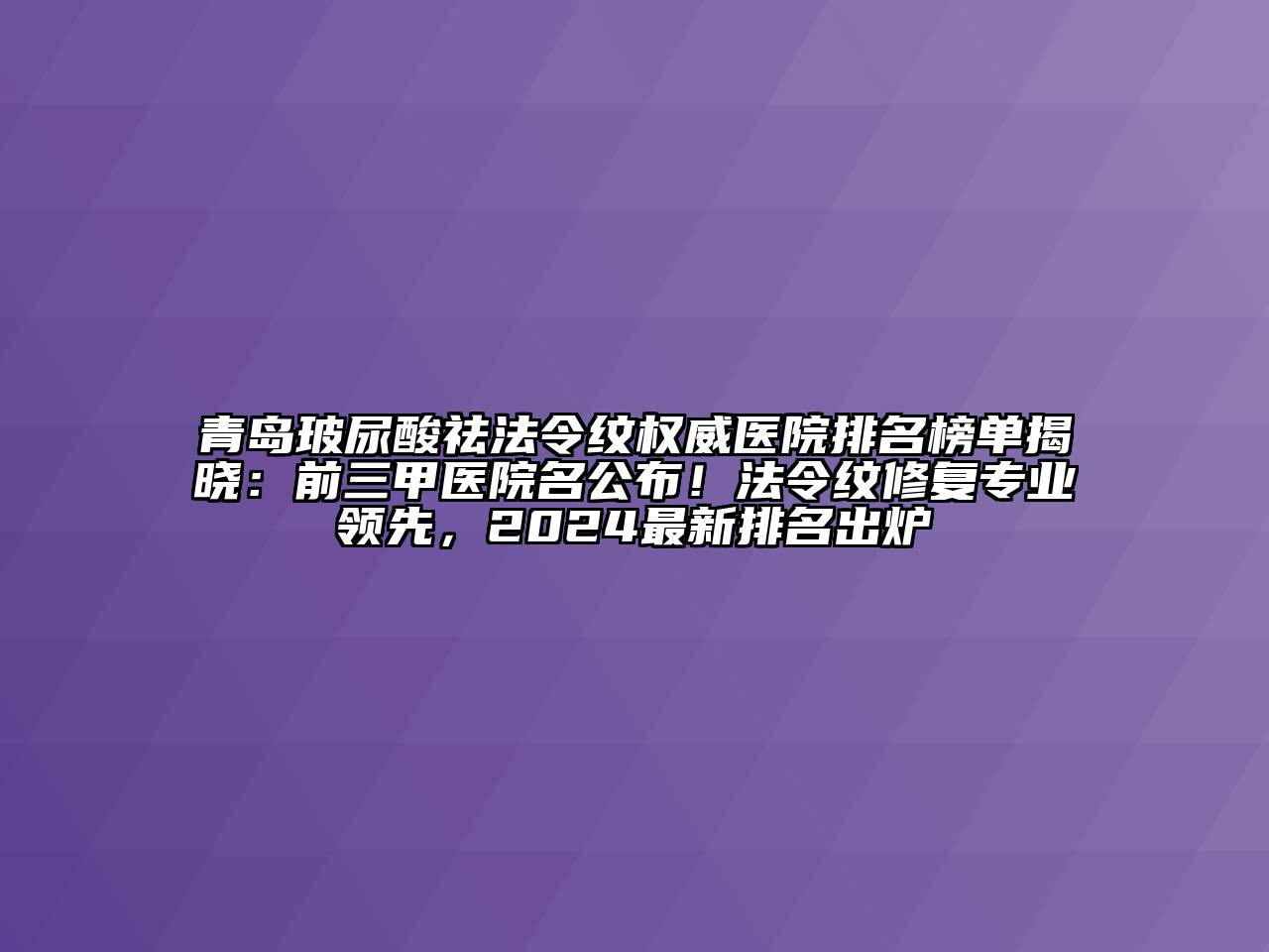 青岛玻尿酸祛法令纹权威医院排名榜单揭晓：前三甲医院名公布！法令纹修复专业领先，2024最新排名出炉