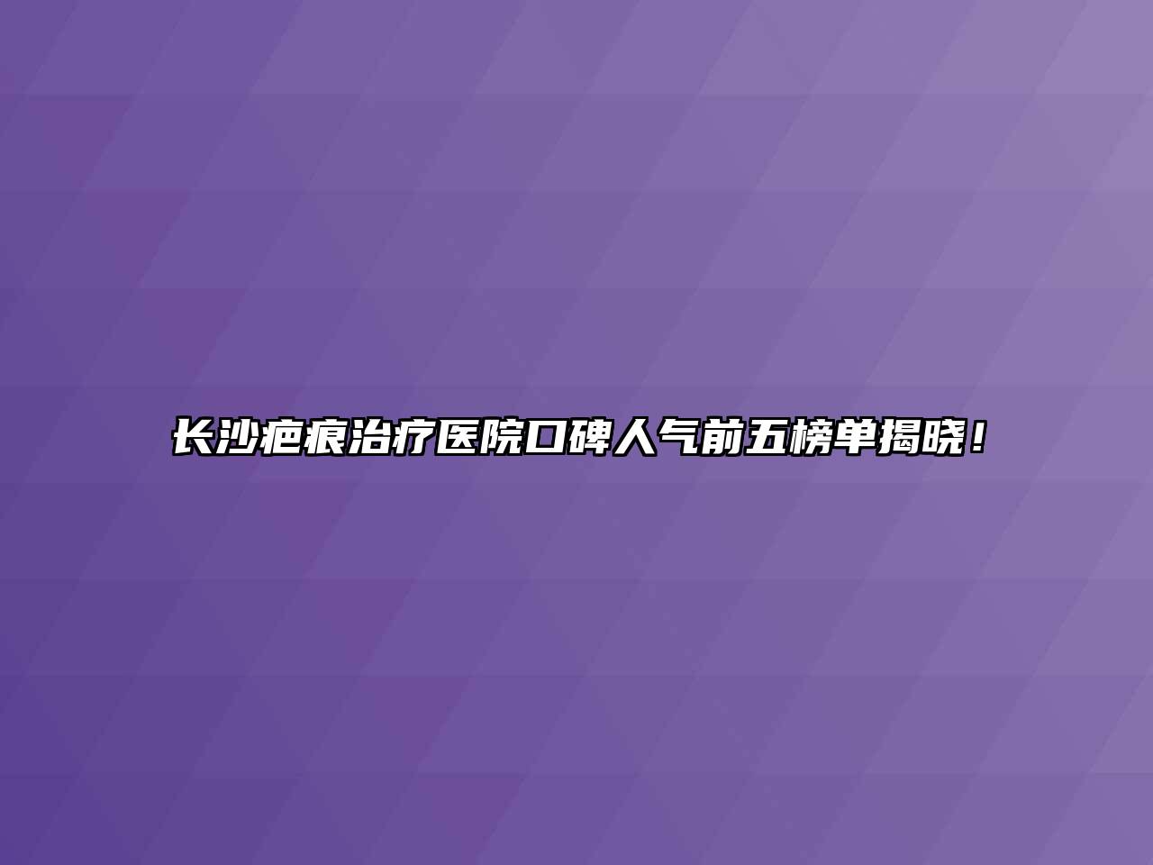 长沙疤痕治疗医院口碑人气前五榜单揭晓！