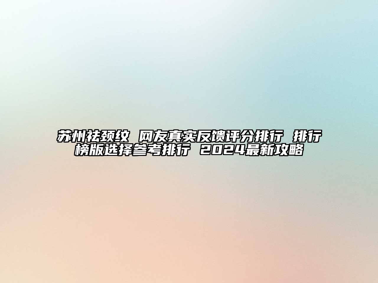 苏州祛颈纹 网友真实反馈评分排行 排行榜版选择参考排行 2024最新攻略