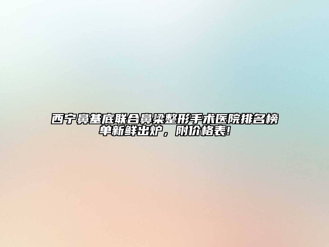 西宁鼻基底联合鼻梁整形手术医院排名榜单新鲜出炉，附价格表!