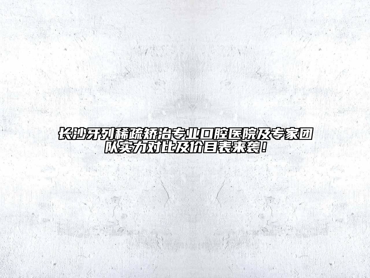 长沙牙列稀疏矫治专业口腔医院及专家团队实力对比及价目表来袭！