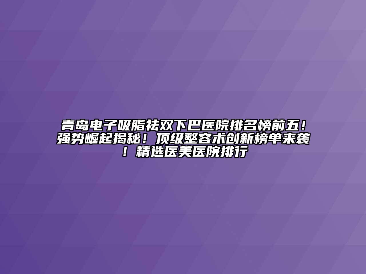 青岛电子吸脂祛双下巴医院排名榜前五！强势崛起揭秘！顶级整容术创新榜单来袭！精选医美医院排行