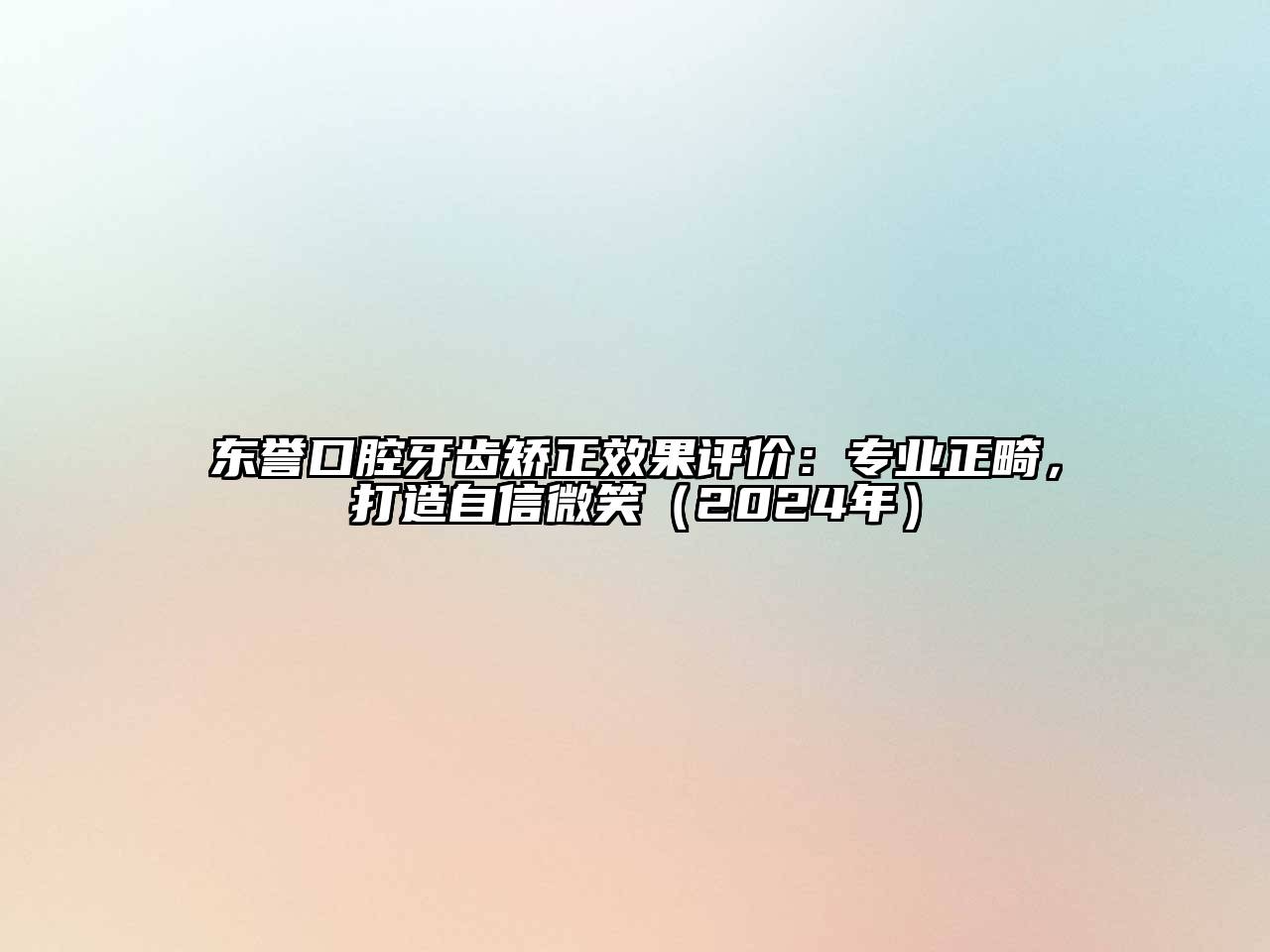 东誉口腔牙齿矫正效果评价：专业正畸，打造自信微笑（2024年）