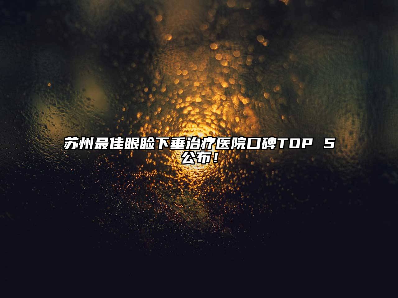 苏州最佳眼睑下垂治疗医院口碑TOP 5公布！