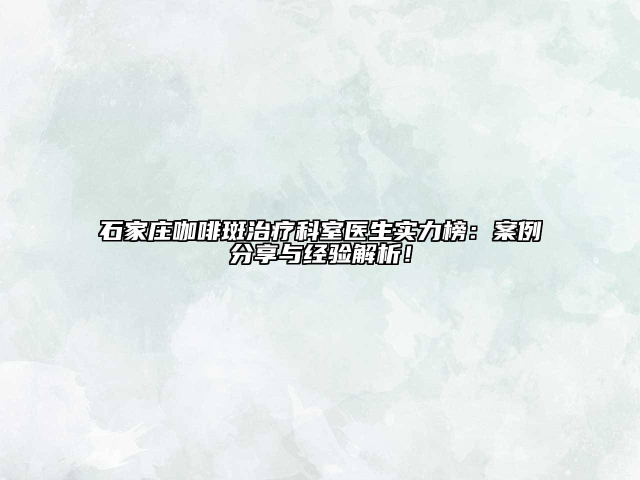 石家庄咖啡斑治疗科室医生实力榜：案例分享与经验解析！