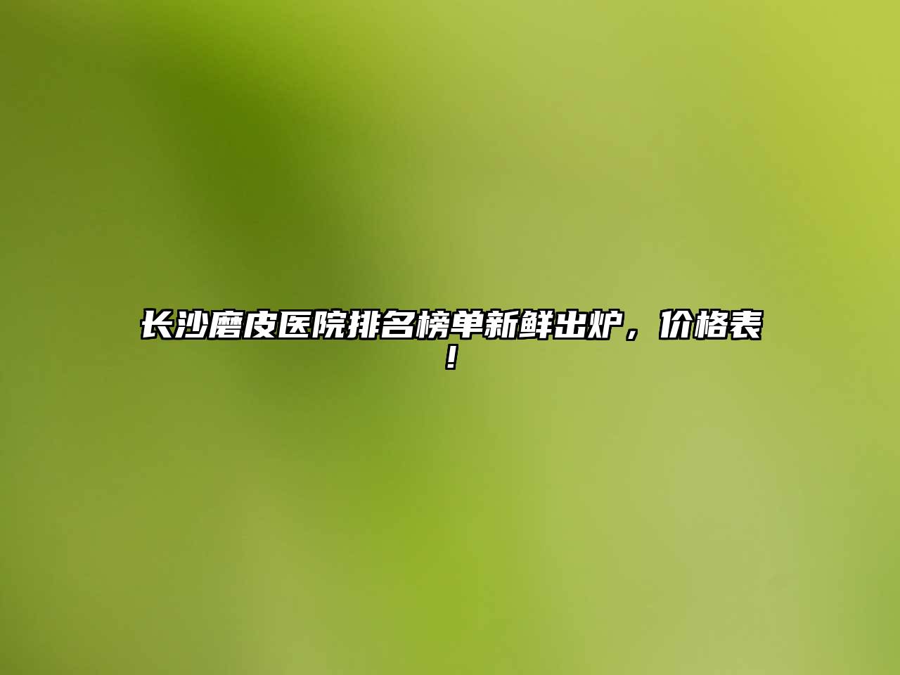 长沙磨皮医院排名榜单新鲜出炉，价格表!