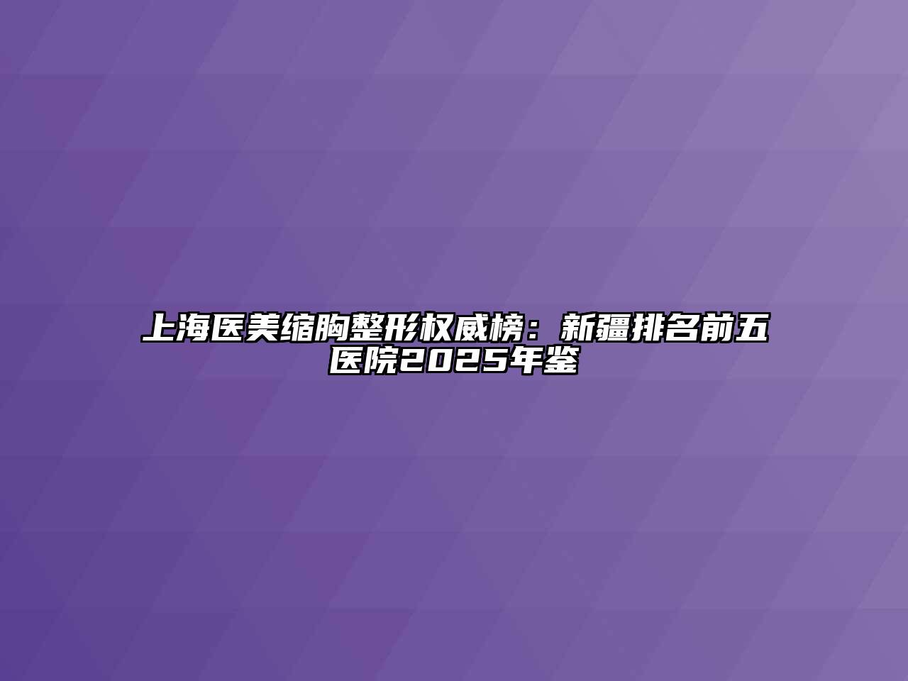 上海医美缩胸整形权威榜：新疆排名前五医院2025年鉴