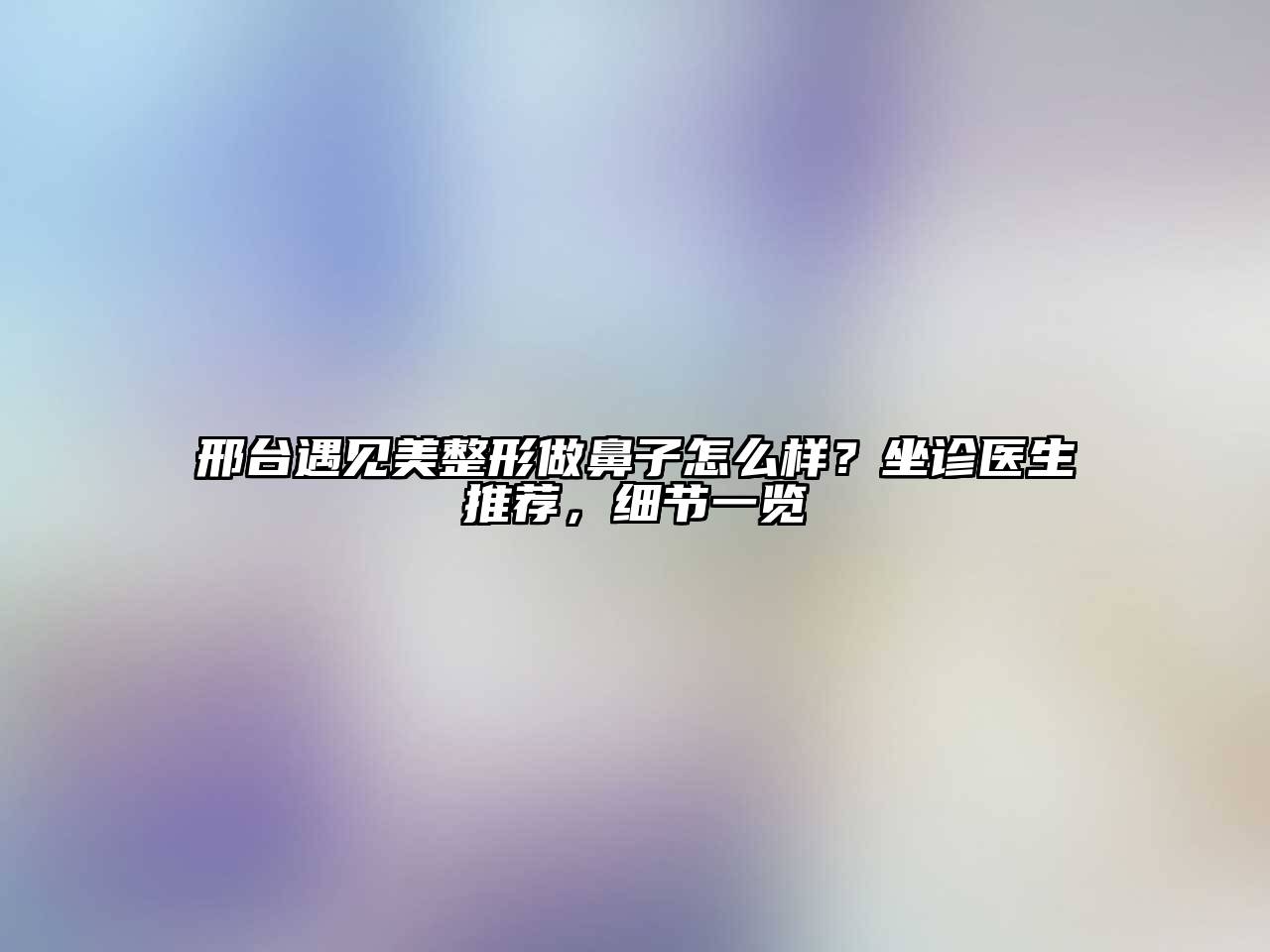 邢台遇见美整形做鼻子怎么样？坐诊医生推荐，细节一览